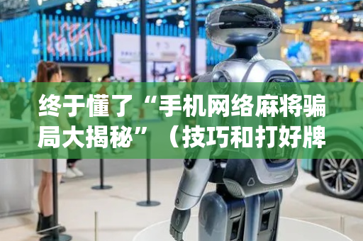 终于懂了“手机网络麻将骗局大揭秘”（技巧和打好牌方法)