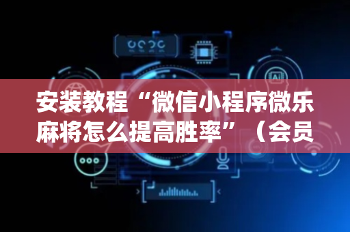 安装教程“微信小程序微乐麻将怎么提高胜率”（会员会提高胜率吗)