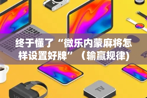 终于懂了“微乐内蒙麻将怎样设置好牌”（输赢规律)