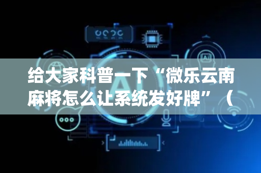 给大家科普一下“微乐云南麻将怎么让系统发好牌”（开挂辅助器脚本)