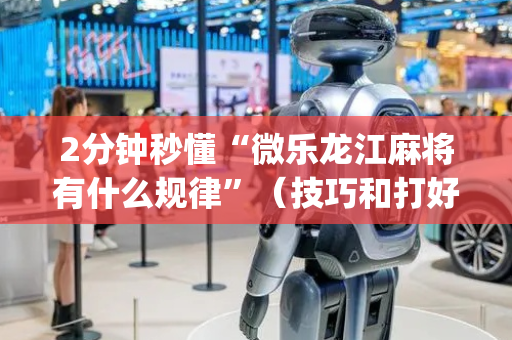 2分钟秒懂“微乐龙江麻将有什么规律”（技巧和打好牌方法)