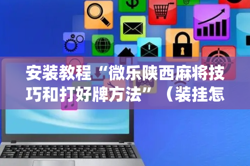安装教程“微乐陕西麻将技巧和打好牌方法”（装挂怎么安装)