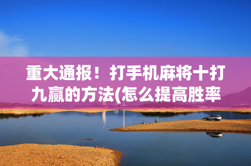重大通报！打手机麻将十打九赢的方法(怎么提高胜率)