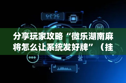 分享玩家攻略“微乐湖南麻将怎么让系统发好牌”（挂件神器)