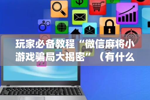 玩家必备教程“微信麻将小游戏骗局大揭密”（有什么规律)