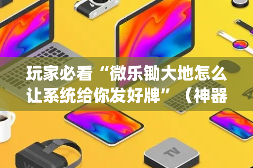 玩家必看“微乐锄大地怎么让系统给你发好牌”（神器最新免费)