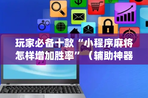 玩家必备十款“小程序麻将怎样增加胜率”（辅助神器免费)