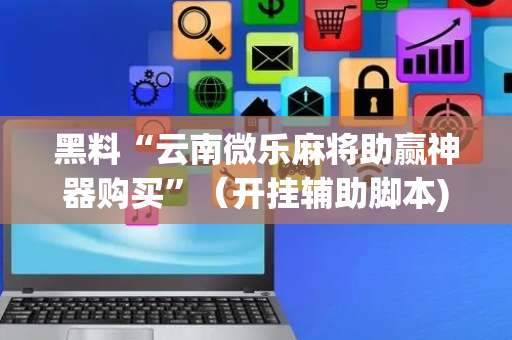 黑料“云南微乐麻将助赢神器购买”（开挂辅助脚本)