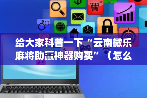 给大家科普一下“云南微乐麻将助赢神器购买”（怎么让系统给自己好牌)