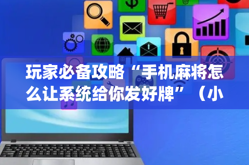 玩家必备攻略“手机麻将怎么让系统给你发好牌”（小程序必赢神器)