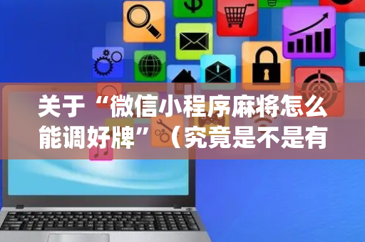 关于“微信小程序麻将怎么能调好牌”（究竟是不是有挂)
