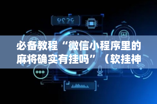 必备教程“微信小程序里的麻将确实有挂吗”（软挂神器)