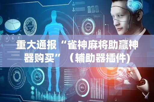 重大通报“雀神麻将助赢神器购买”（辅助器插件)