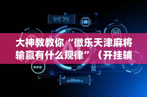 大神教教你“微乐天津麻将输赢有什么规律”（开挂辅助脚本)
