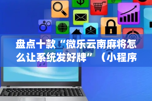 盘点十款“微乐云南麻将怎么让系统发好牌”（小程序控牌器)