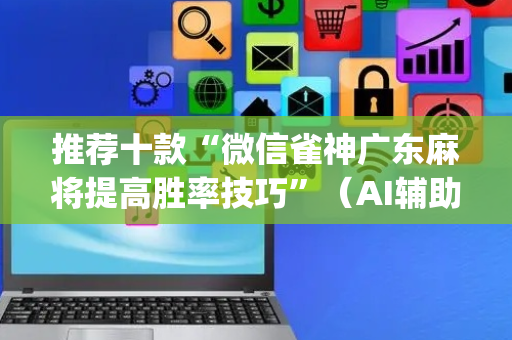 推荐十款“微信雀神广东麻将提高胜率技巧”（AI辅助胡牌规则)