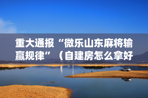 重大通报“微乐山东麻将输赢规律”（自建房怎么拿好牌)