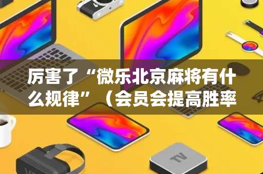 厉害了“微乐北京麻将有什么规律”（会员会提高胜率吗)