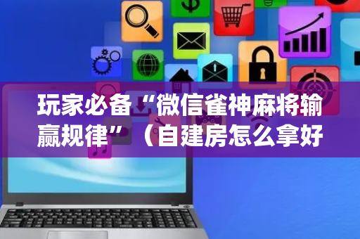 玩家必备“微信雀神麻将输赢规律”（自建房怎么拿好牌)