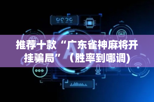 推荐十款“广东雀神麻将开挂骗局”（胜率到哪调)