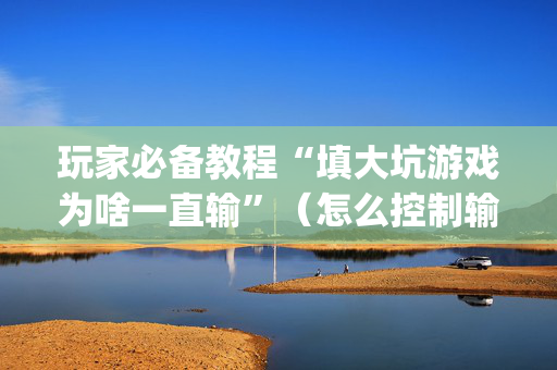 玩家必备教程“填大坑游戏为啥一直输”（怎么控制输赢)