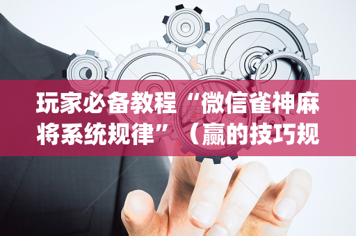 玩家必备教程“微信雀神麻将系统规律”（赢的技巧规律)