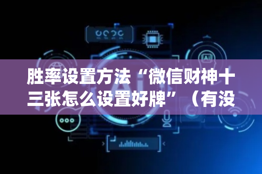 胜率设置方法“微信财神十三张怎么设置好牌”（有没有猫腻)