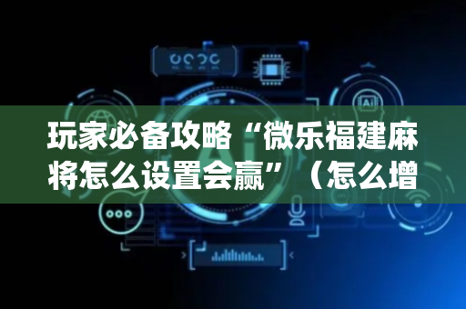 玩家必备攻略“微乐福建麻将怎么设置会赢”（怎么增加胜率)