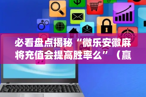 必看盘点揭秘“微乐安徽麻将充值会提高胜率么”（赢的技巧规律)