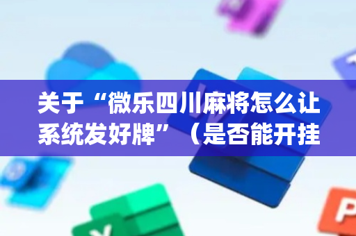 关于“微乐四川麻将怎么让系统发好牌”（是否能开挂)
