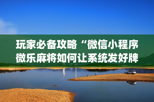 玩家必备攻略“微信小程序微乐麻将如何让系统发好牌”（辅牌器插件购买)
