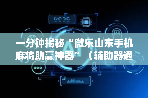 一分钟揭秘“微乐山东手机麻将助赢神器”（辅助器通用版)