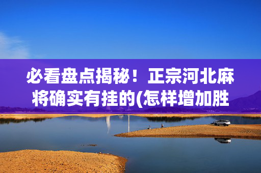 必看盘点揭秘！正宗河北麻将确实有挂的(怎样增加胜率)