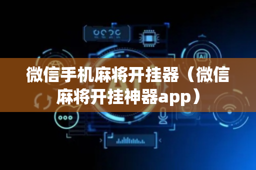 微信手机麻将开挂器（微信麻将开挂神器app）