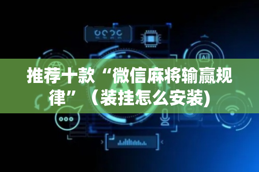 推荐十款“微信麻将输赢规律”（装挂怎么安装)