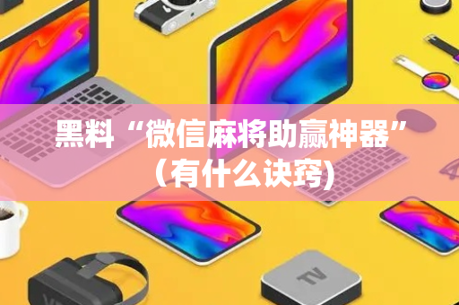 黑料“微信麻将助赢神器”（有什么诀窍)