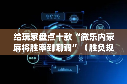 给玩家盘点十款“微乐内蒙麻将胜率到哪调”（胜负规律拿好牌)