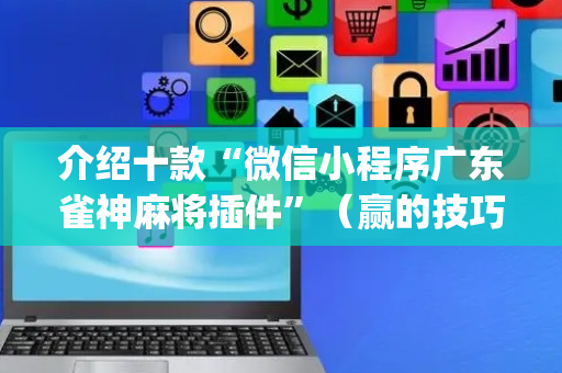 介绍十款“微信小程序广东雀神麻将插件”（赢的技巧规律)