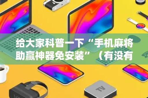 给大家科普一下“手机麻将助赢神器免安装”（有没有猫腻)