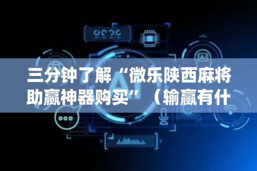 三分钟了解“微乐陕西麻将助赢神器购买”（输赢有什么规律)