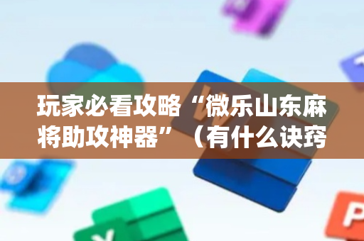 玩家必看攻略“微乐山东麻将助攻神器”（有什么诀窍)