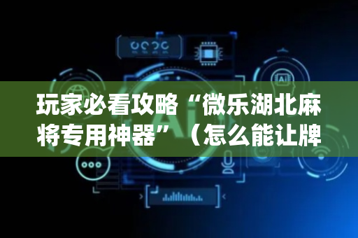 玩家必看攻略“微乐湖北麻将专用神器”（怎么能让牌好一点)