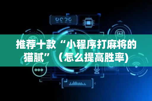 推荐十款“小程序打麻将的猫腻”（怎么提高胜率)