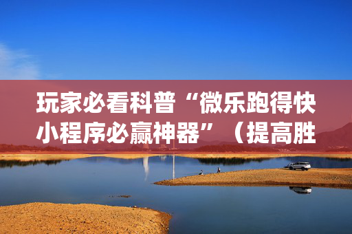 玩家必看科普“微乐跑得快小程序必赢神器”（提高胜率技巧)