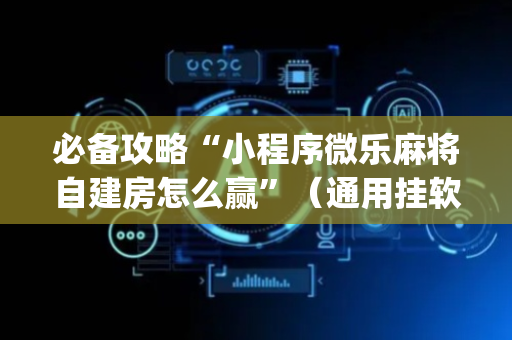 必备攻略“小程序微乐麻将自建房怎么赢”（通用挂软件多少钱)