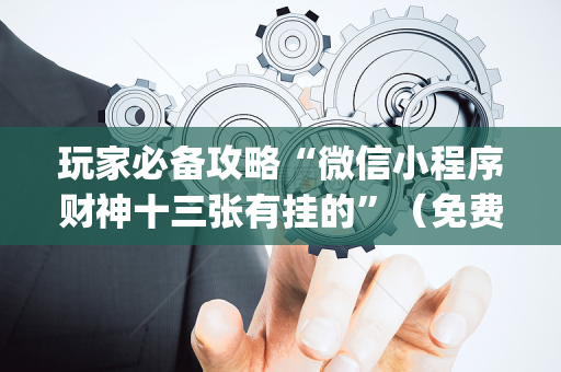 玩家必备攻略“微信小程序财神十三张有挂的”（免费辅助)
