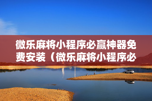 微乐麻将小程序必赢神器免费安装（微乐麻将小程序必赢神器免费安装是真的吗）