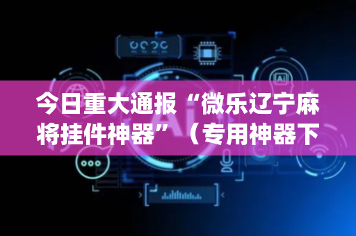 今日重大通报“微乐辽宁麻将挂件神器”（专用神器下载)