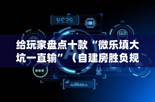 给玩家盘点十款“微乐填大坑一直输”（自建房胜负规律)