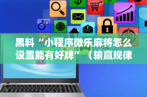 黑料“小程序微乐麻将怎么设置能有好牌”（输赢规律)